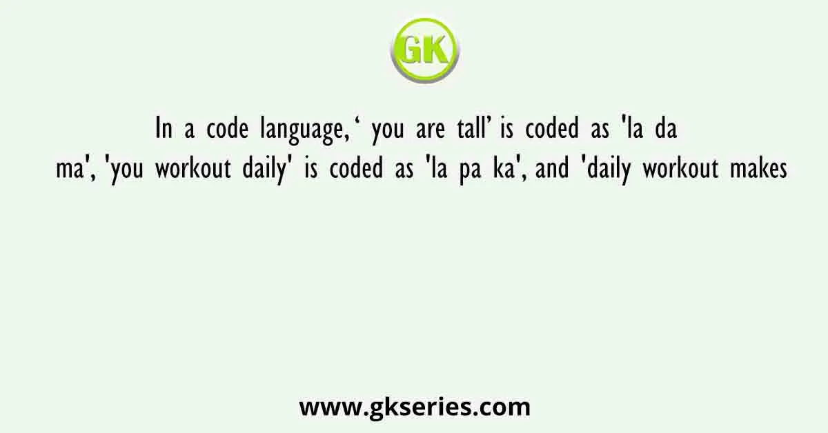 In a code language, ‘ you are tall’ is coded as 'la da ma', 'you workout daily' is coded as 'la pa ka', and 'daily workout makes