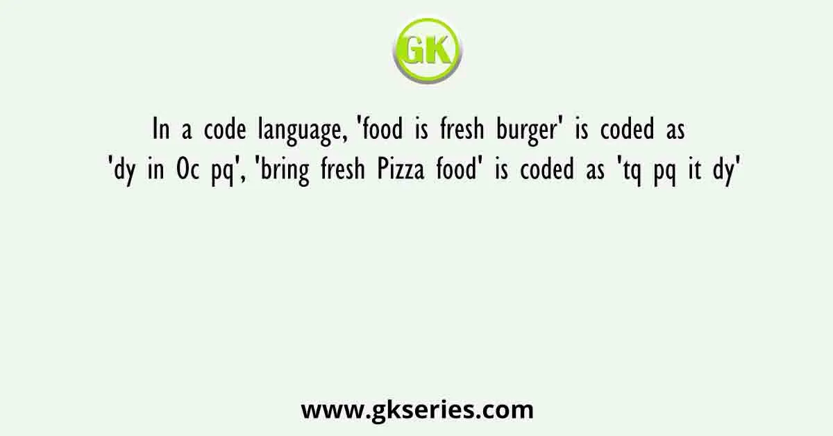 In a code language, 'food is fresh burger' is coded as 'dy in Oc pq', 'bring fresh Pizza food' is coded as 'tq pq it dy'