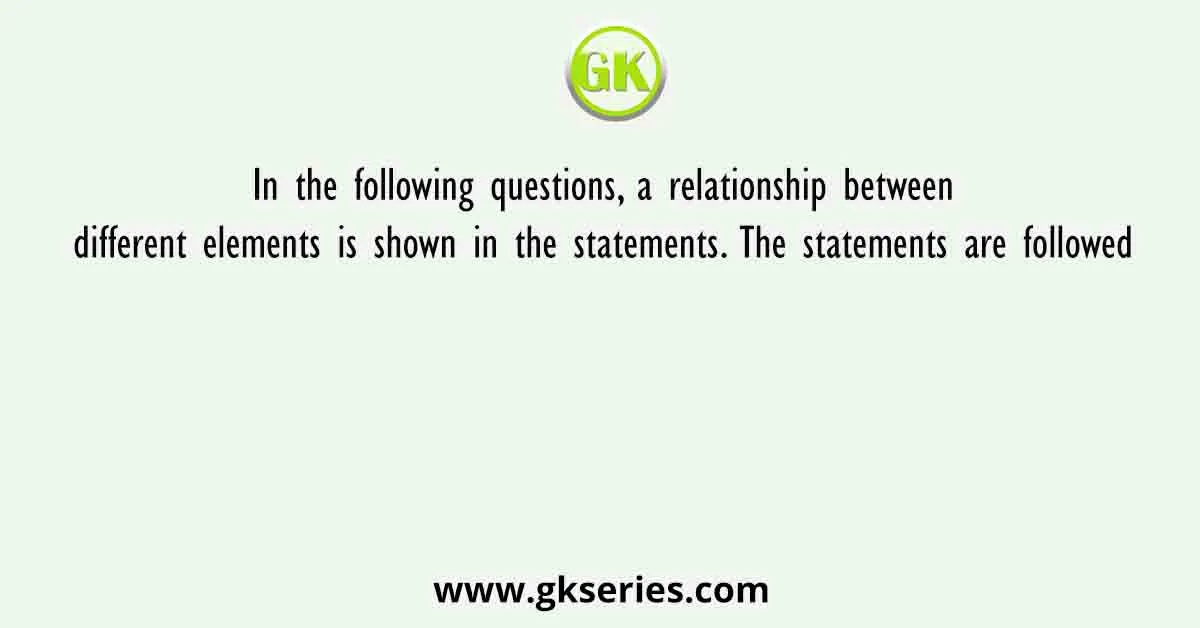In the following questions, a relationship between different elements is shown in the statements. The statements are followed