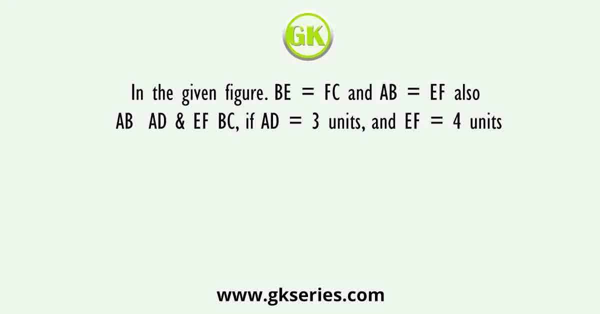 In the given figure. BE = FC and AB = EF also AB AD & EF BC, if AD = 3 units, and EF = 4 units