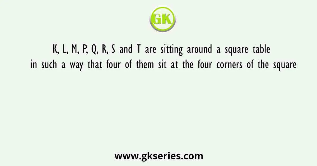 K, L, M, P, Q, R, S and T are sitting around a square table in such a way that four of them sit at the four corners of the square