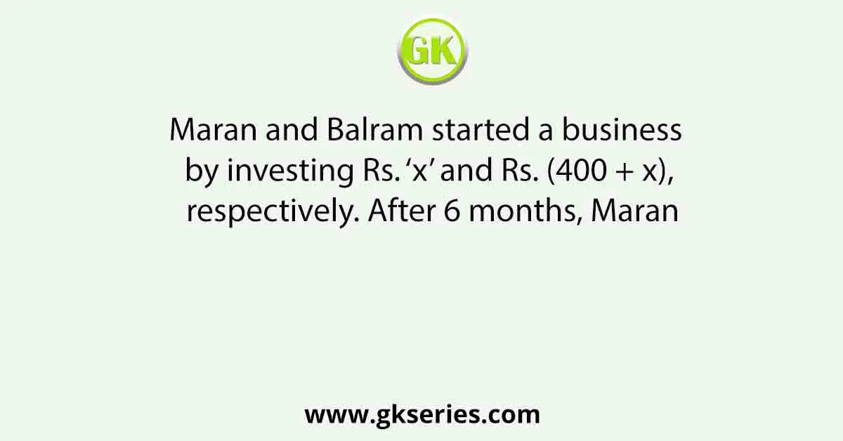 Maran and Balram started a business by investing Rs. ‘x’ and Rs. (400 + x), respectively. After 6 months, Maran
