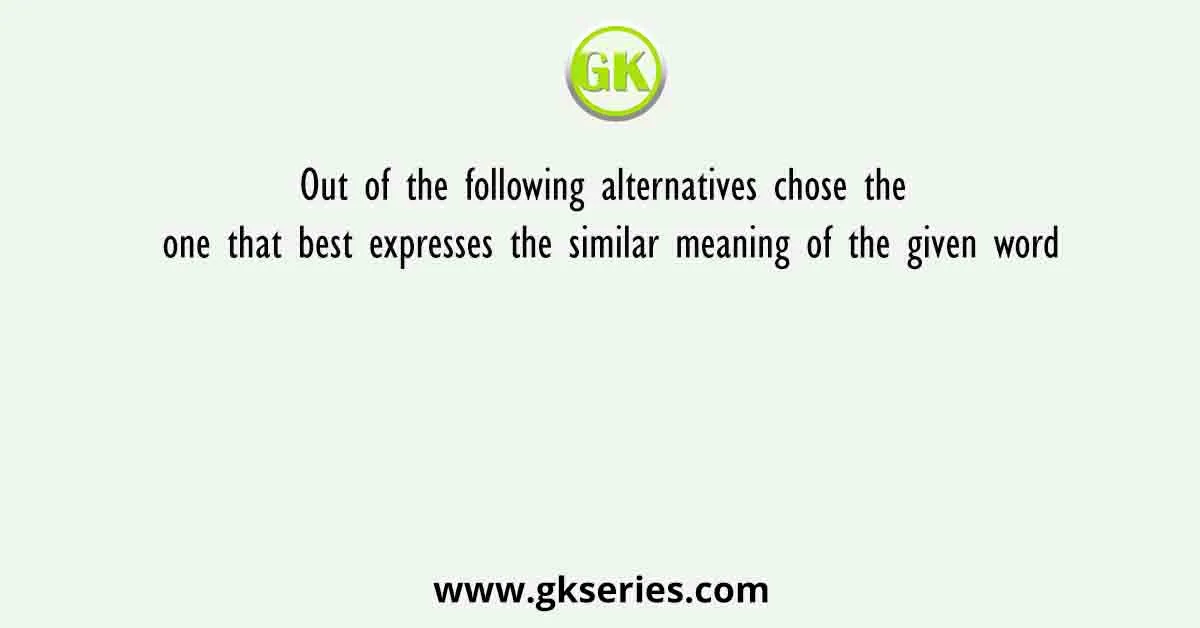 Out of the following alternatives chose the one that best expresses the similar meaning of the given word
