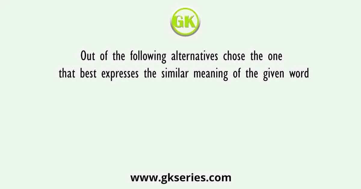 Out of the following alternatives chose the one that best expresses the similar meaning of the given word