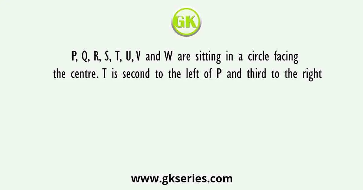 P, Q, R, S, T, U, V and W are sitting in a circle facing the centre. T is second to the left of P and third to the right
