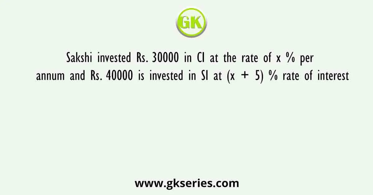 Sakshi invested Rs. 30000 in CI at the rate of x % per annum and Rs. 40000 is invested in SI at (x + 5) % rate of interest