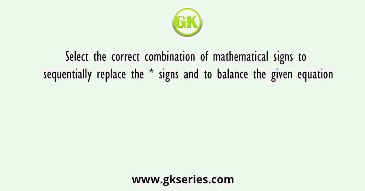 Select the correct combination of mathematical signs to sequentially replace the * signs and to balance the given equation