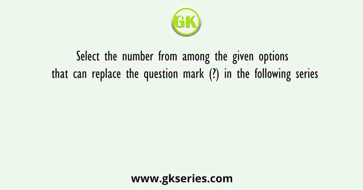 Select the number from among the given options that can replace the question mark (?) in the following series