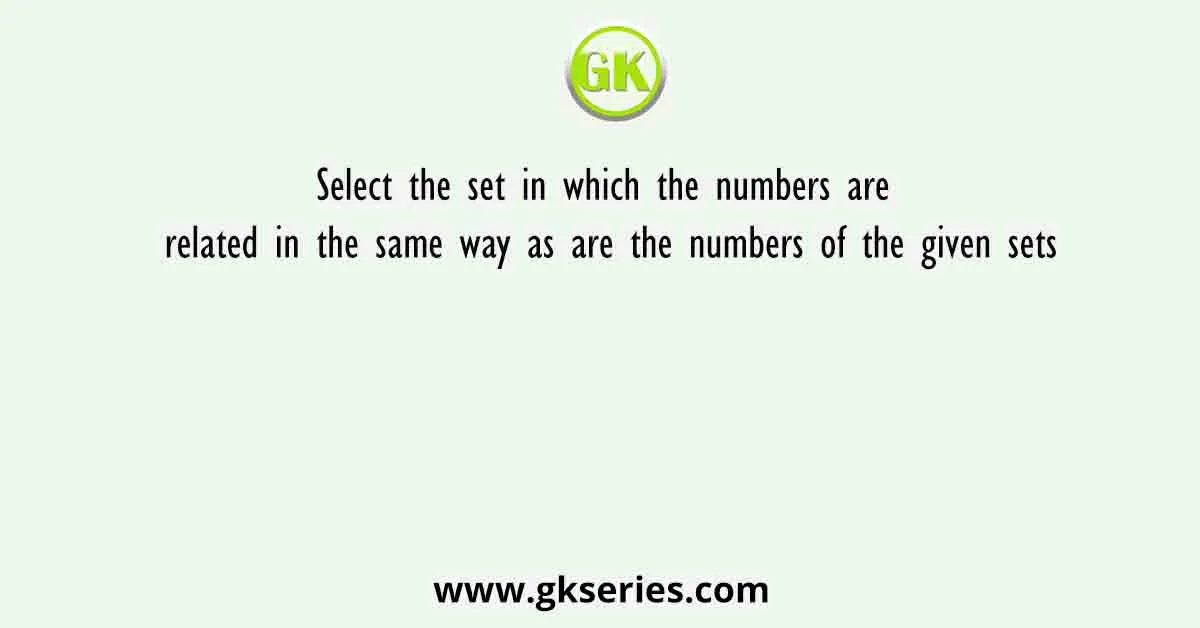Select the set in which the numbers are related in the same way as are the numbers of the given sets
