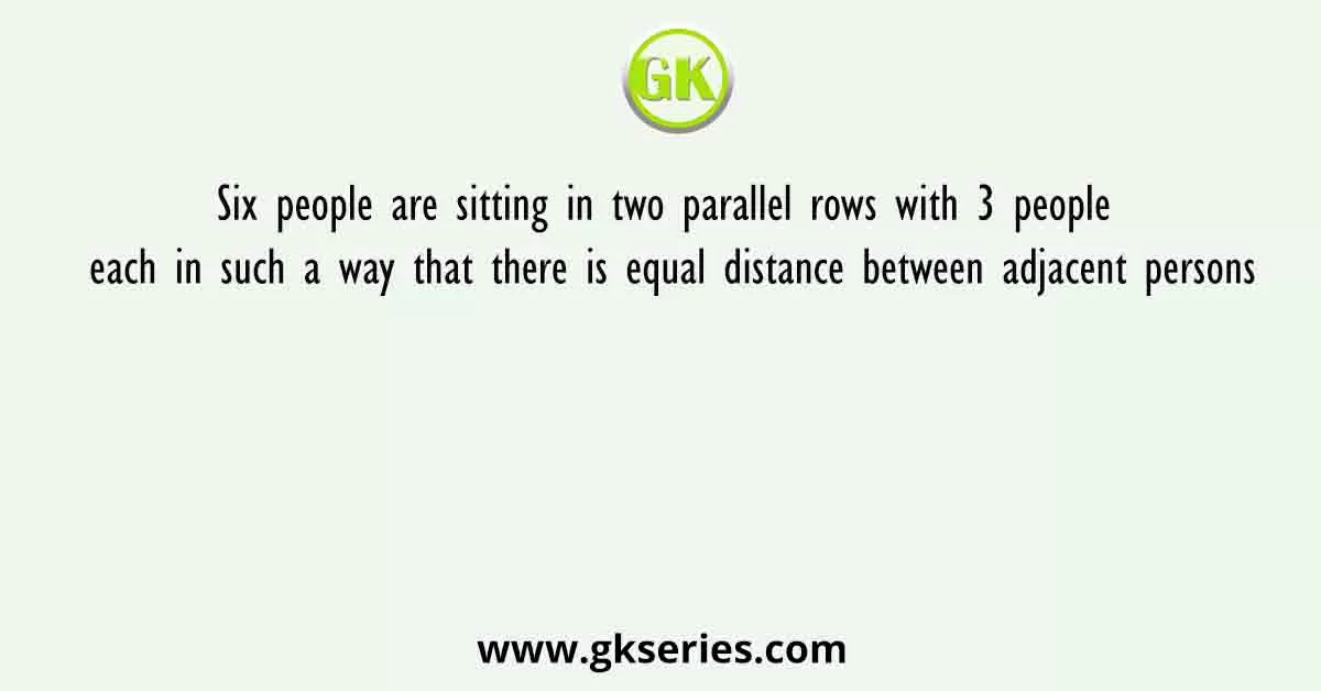 Six people are sitting in two parallel rows with 3 people each in such a way that there is equal distance between adjacent persons