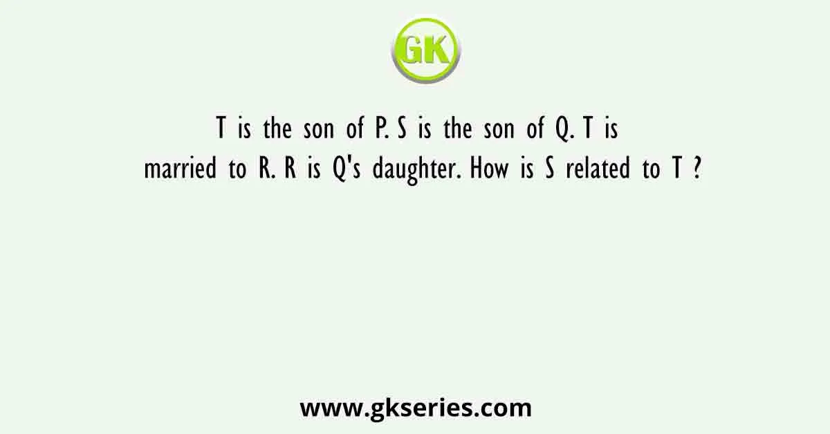 T is the son of P. S is the son of Q. T is married to R. R is Q's daughter. How is S related to T ?