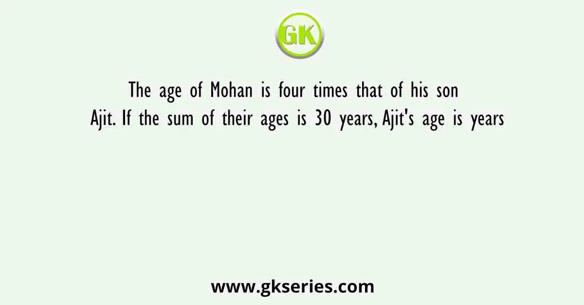 The age of Mohan is four times that of his son Ajit. If the sum of their ages is 30 years, Ajit's age is years
