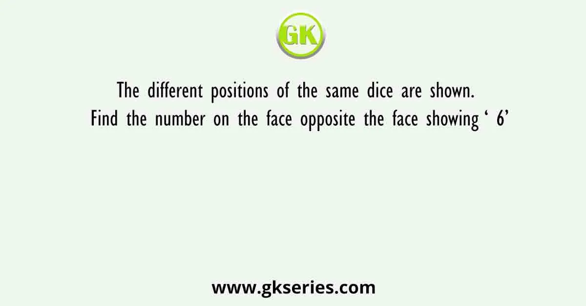 The different positions of the same dice are shown. Find the number on the face opposite the face showing ‘ 6’
