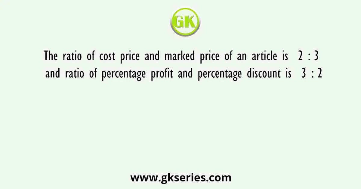 The ratio of cost price and marked price of an article is 2 : 3 and ratio of percentage profit and percentage discount is 3 : 2