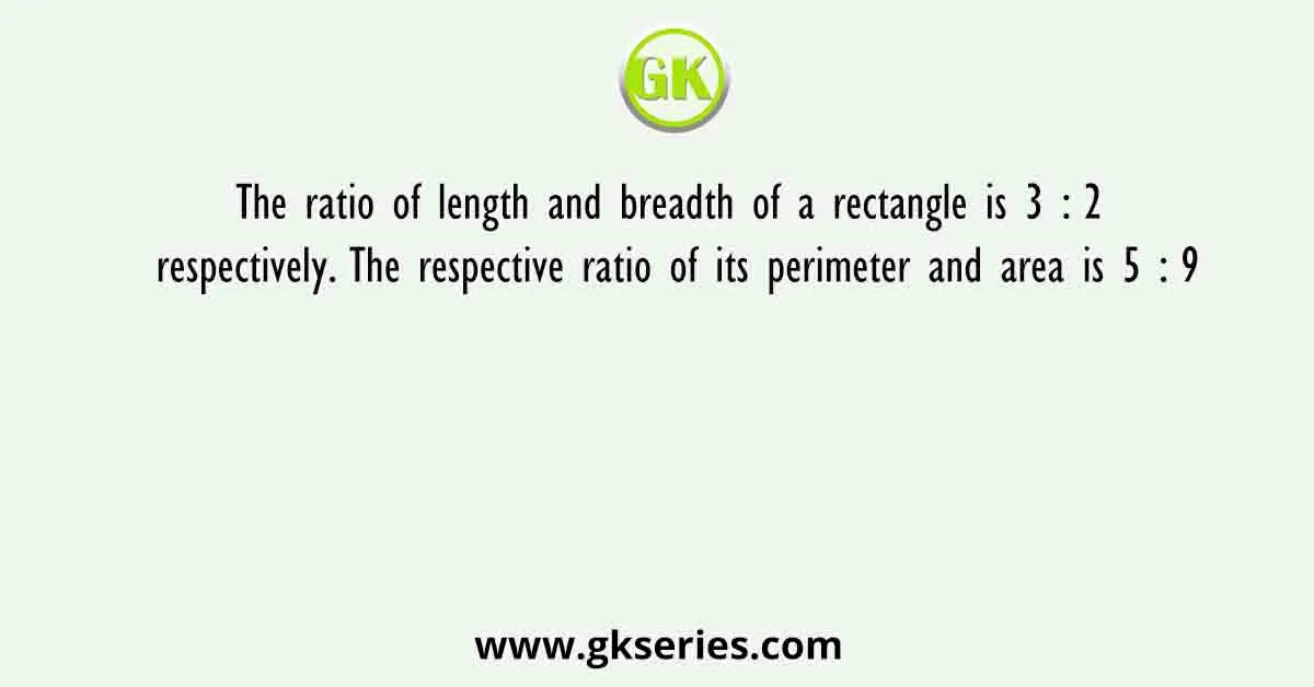 The ratio of length and breadth of a rectangle is 3 : 2 respectively. The respective ratio of its perimeter and area is 5 : 9