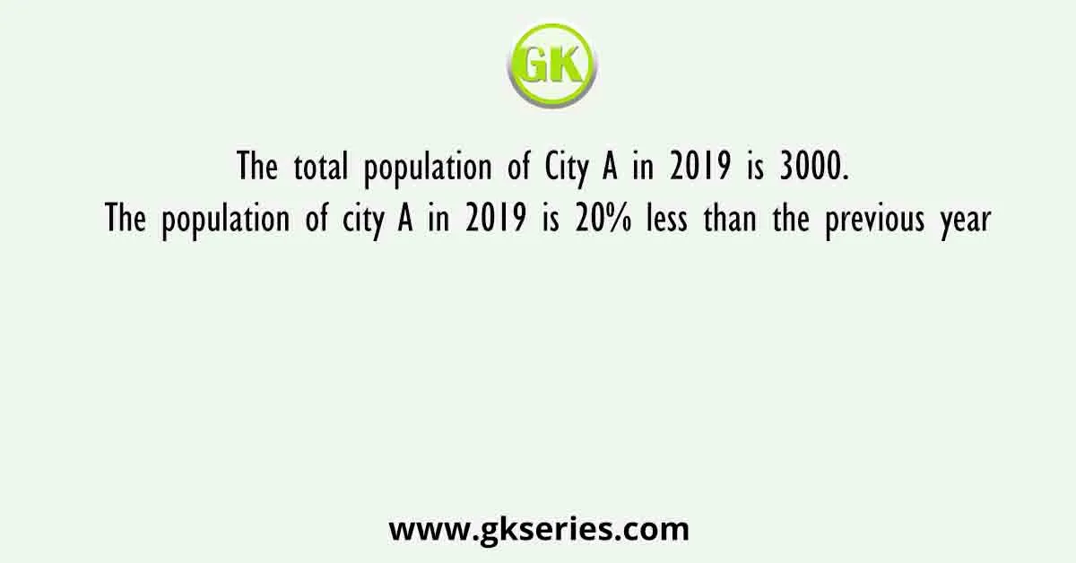 The total population of City A in 2019 is 3000. The population of city A in 2019 is 20% less than the previous year