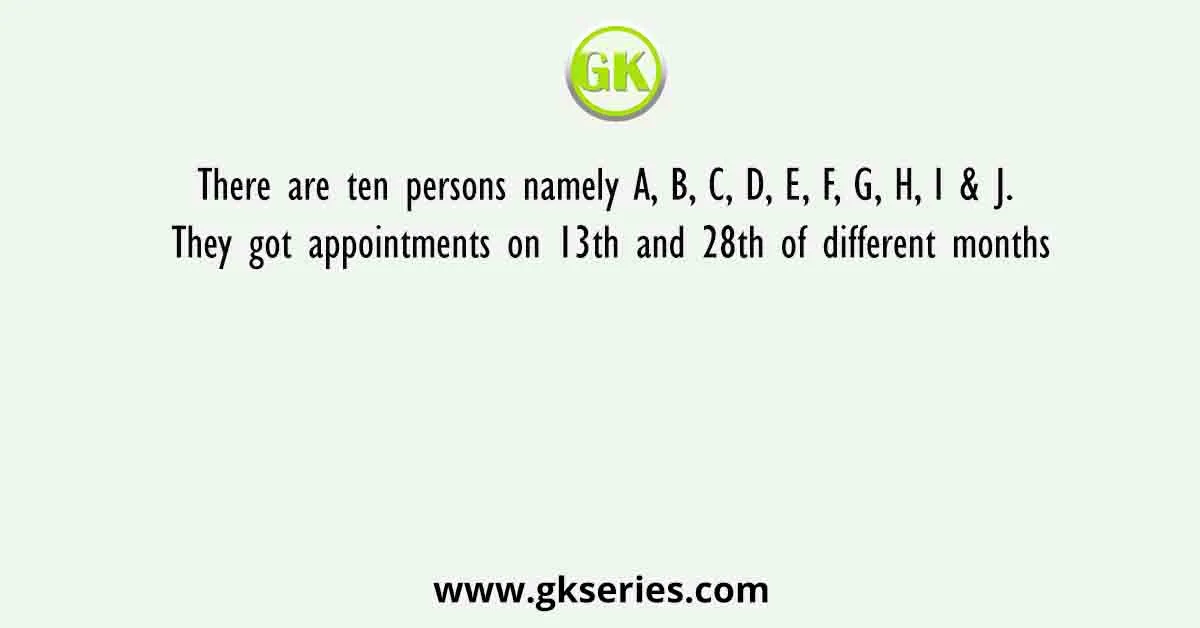 There are ten persons namely A, B, C, D, E, F, G, H, I & J. They got appointments on 13th and 28th of different months