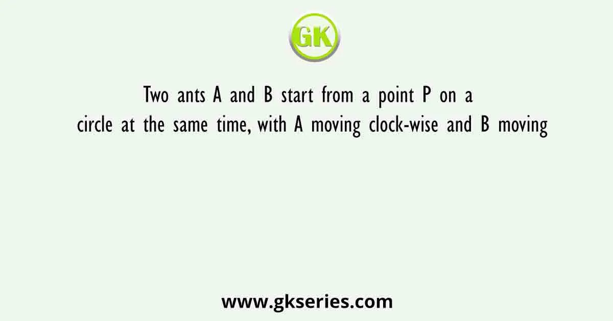 Two ants A and B start from a point P on a circle at the same time, with A moving clock-wise and B moving