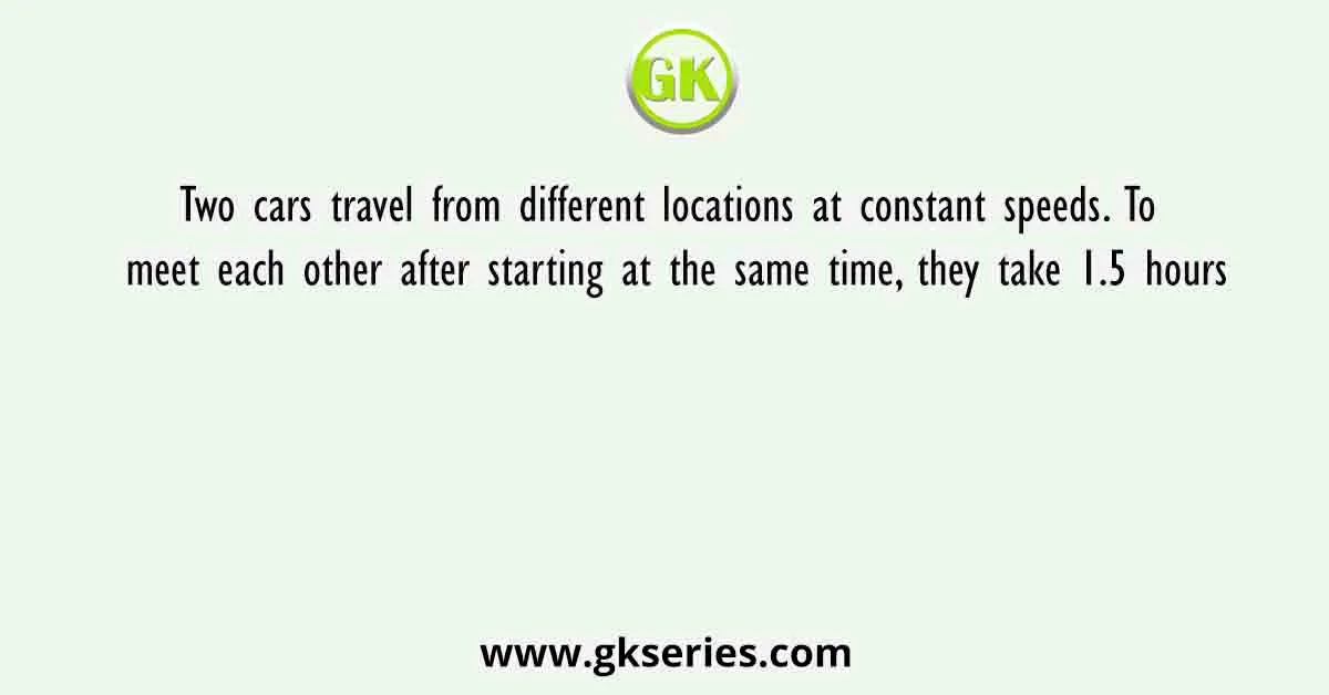 Two cars travel from different locations at constant speeds. To meet each other after starting at the same time, they take 1.5 hours