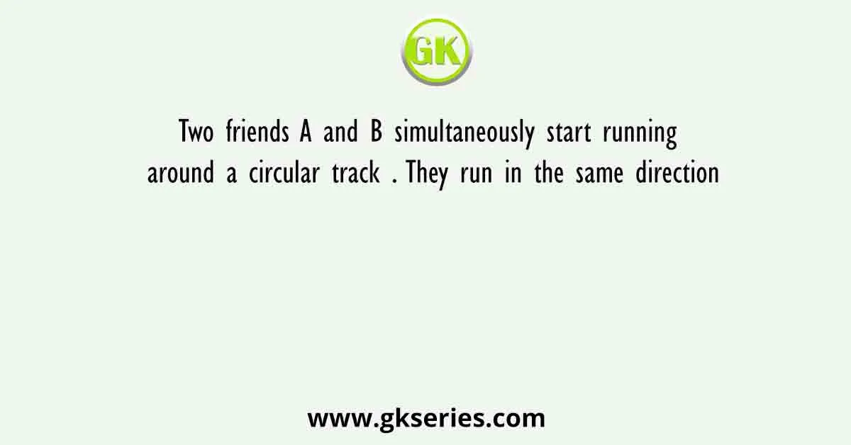 Two friends A and B simultaneously start running around a circular track . They run in the same direction