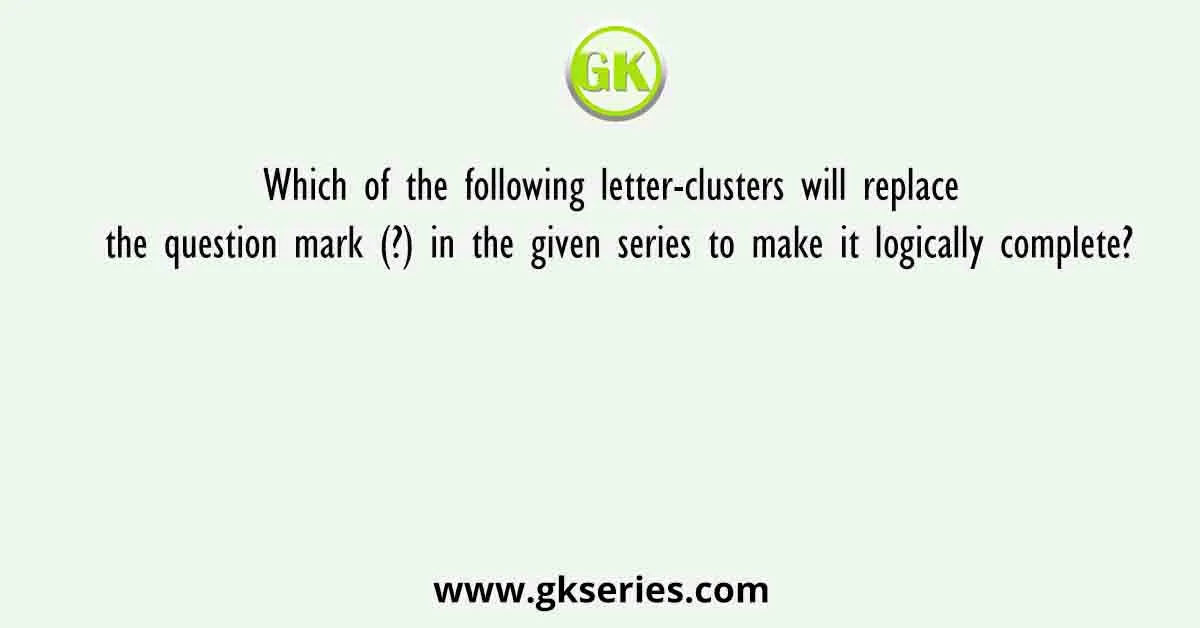 Which of the following letter-clusters will replace the question mark (?) in the given series to make it logically complete?