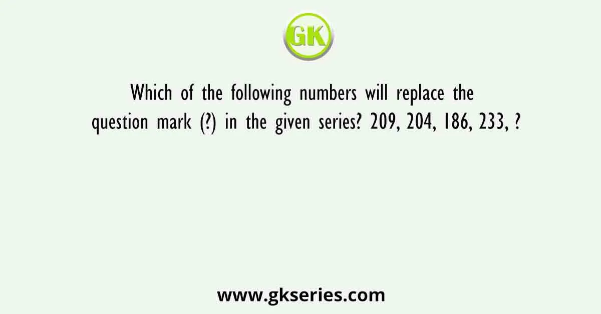 Which of the following numbers will replace the question mark (?) in the given series? 209, 204, 186, 233, ?