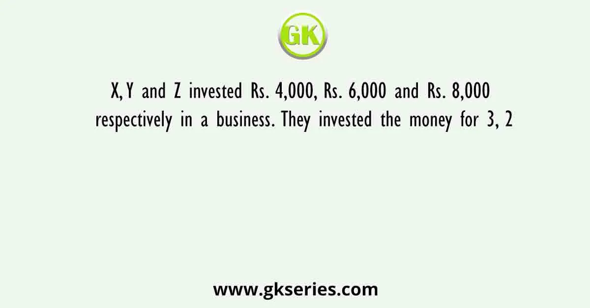 X, Y and Z invested Rs. 4,000, Rs. 6,000 and Rs. 8,000 respectively in a business. They invested the money for 3, 2