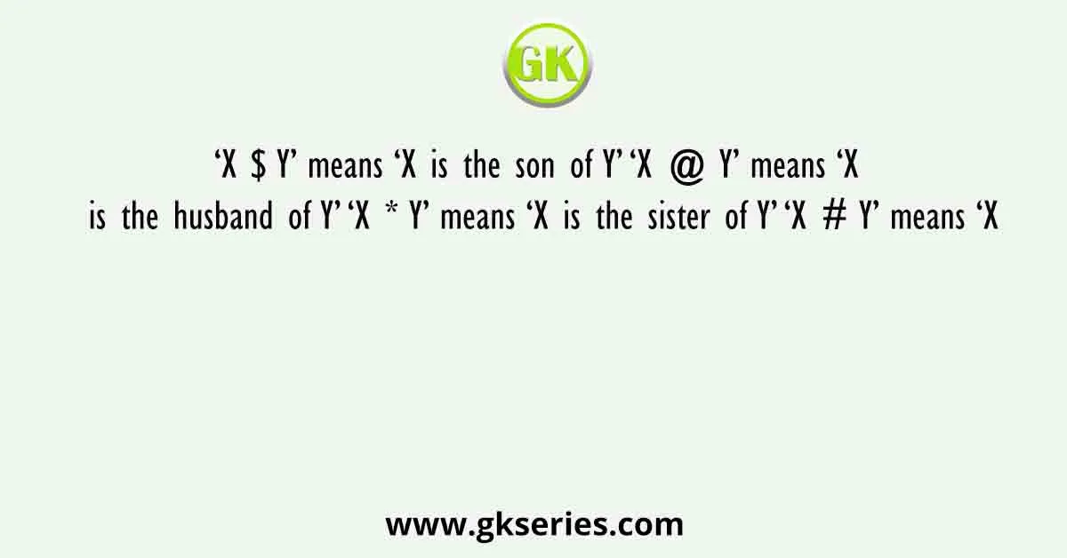 ‘X $ Y’ means ‘X is the son of Y’ ‘X @ Y’ means ‘X is the husband of Y’ ‘X * Y’ means ‘X is the sister of Y’ ‘X # Y’ means ‘X