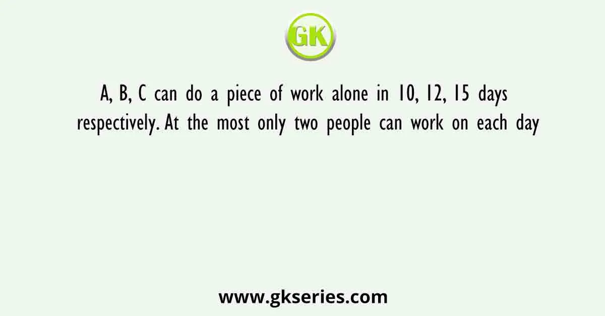 A, B, C can do a piece of work alone in 10, 12, 15 days respectively. At the most only two people can work on each day