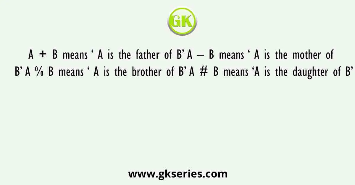A + B means ‘ A is the father of B’ A – B means ‘ A is the mother of B’ A % B means ‘ A is the brother of B’ A # B means ‘A is the daughter of B’