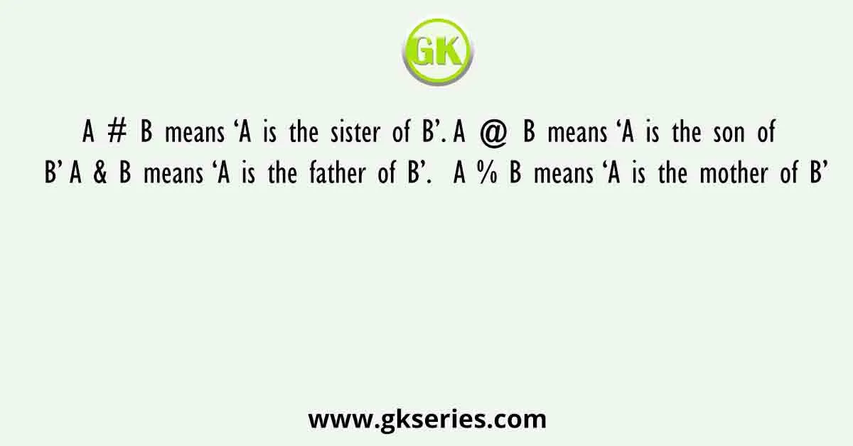 A # B means ‘A is the sister of B’. A @ B means ‘A is the son of B’ A & B means ‘A is the father of B’. A % B means ‘A is the mother of B’