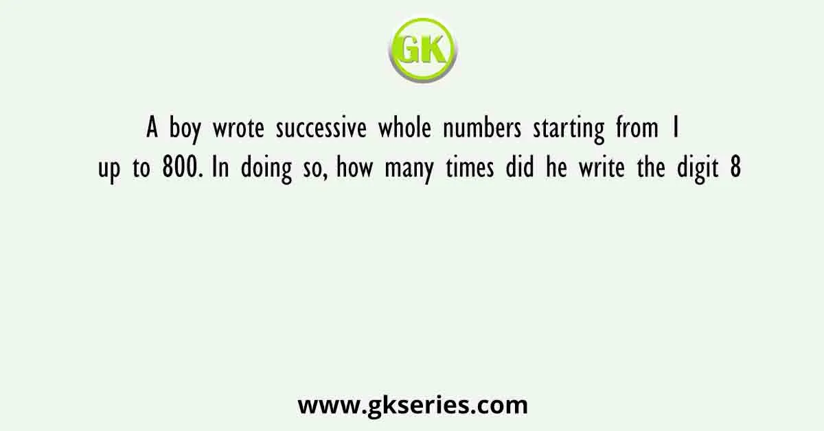 A boy wrote successive whole numbers starting from 1 up to 800. In doing so, how many times did he write the digit 8