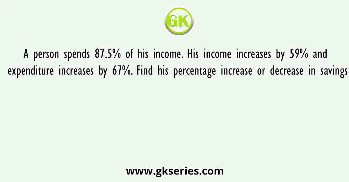 A person spends 87.5% of his income. His income increases by 59% and expenditure increases by 67%. Find his percentage increase or decrease in savings