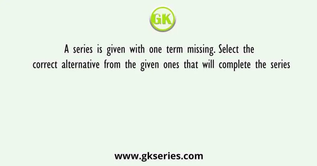 A Series Is Given With One Term Missing. Select The Correct Alternative From The Given Ones That Will Complete The Series