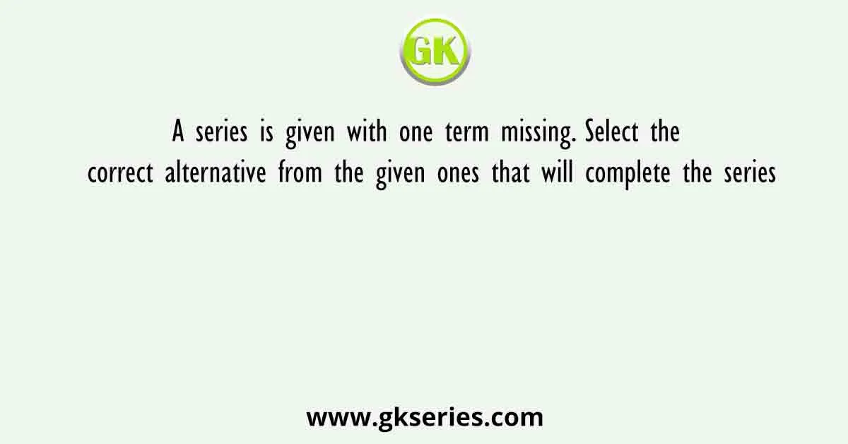 A Series Is Given With One Term Missing. Select The Correct Alternative From The Given Ones That Will Complete The Series