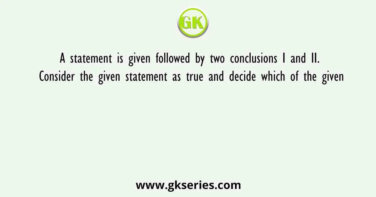 A statement is given followed by two conclusions I and II. Consider the given statement as true and decide which of the given