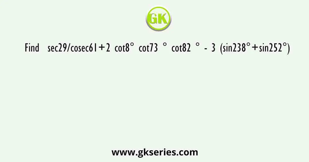 Find sec29/cosec61+2 cot8° cot73 ° cot82 ° - 3 (sin238°+sin252°)