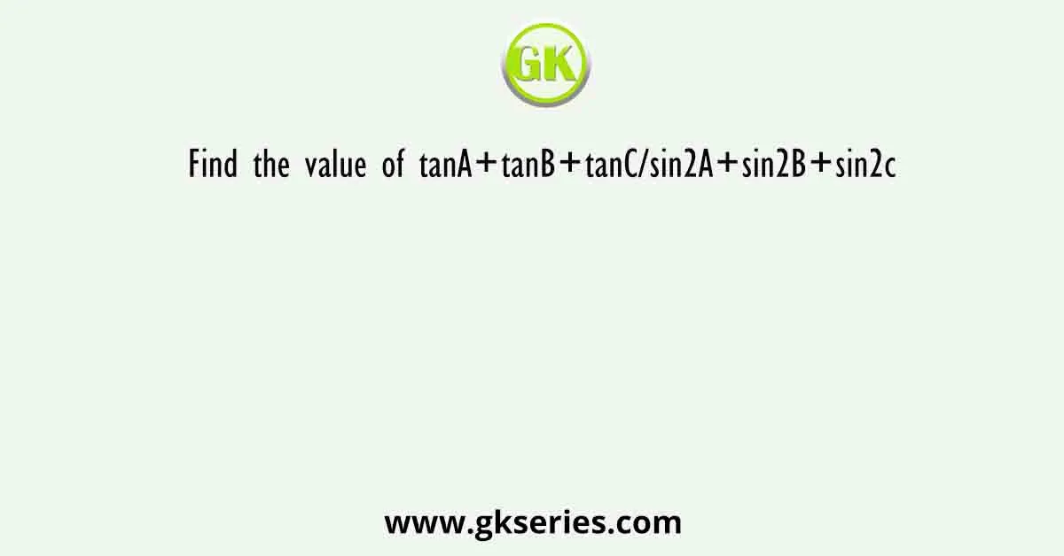 Find the value of tanA+tanB+tanC/sin2A+sin2B+sin2c