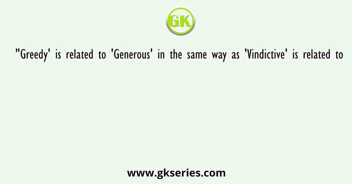 Greedy Is Related To Generous In The Same Way As Vindictive Is Related To