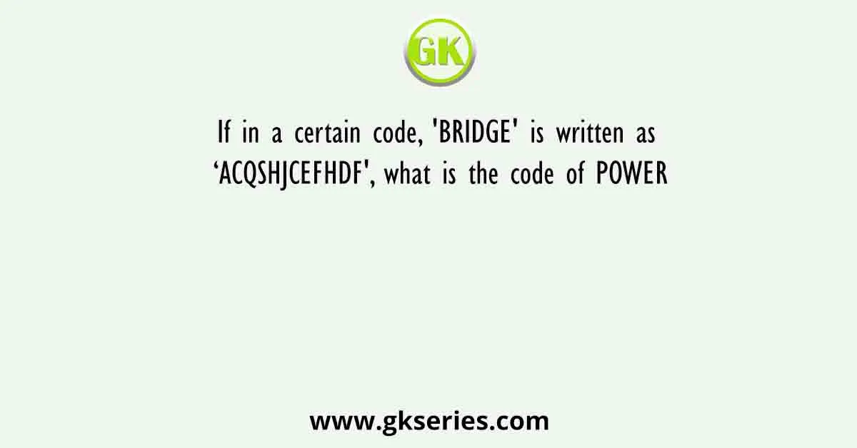 If in a certain code, 'BRIDGE' is written as ‘ACQSHJCEFHDF', what is the code of POWER