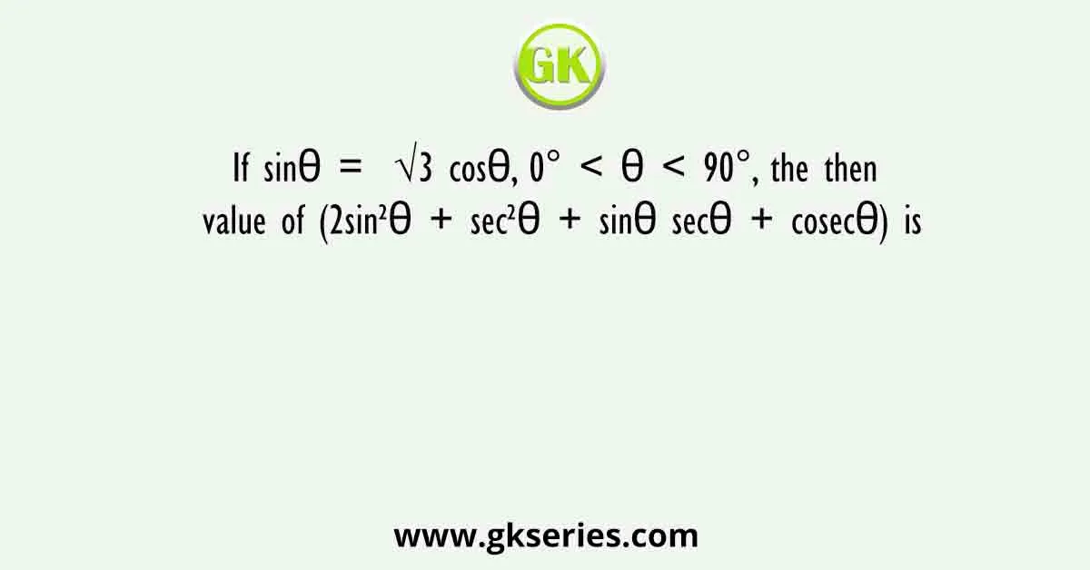 If sinθ = √3 cosθ, 0° < θ < 90°, the then value of (2sin²θ + sec²θ + sinθ secθ + cosecθ) is