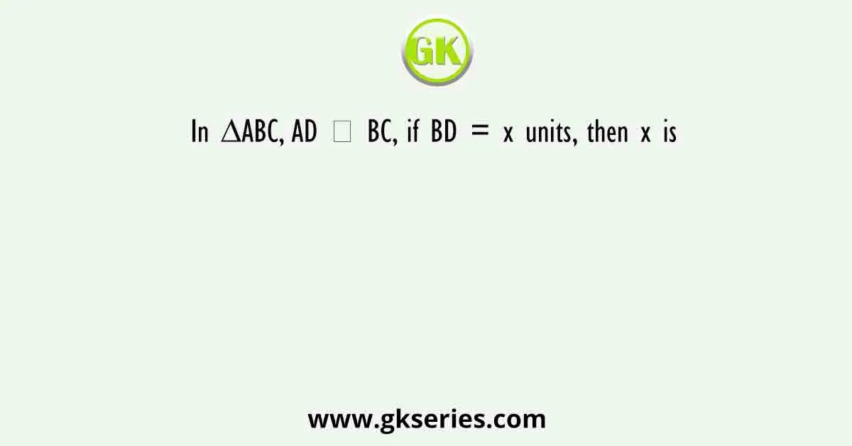 In ∆ABC, AD ⊥ BC, if BD = x units, then x is