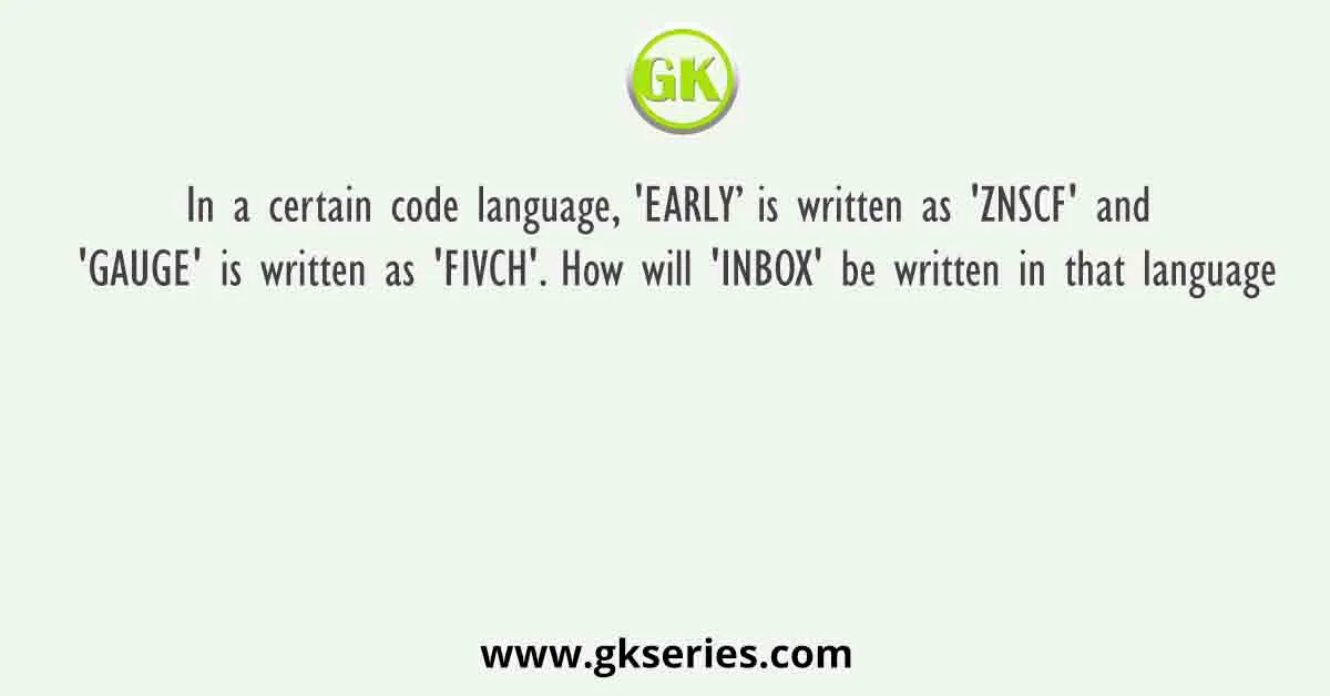 In A Certain Code Language EARLY Is Written As ZNSCF And GAUGE Is Written As FIVCH. How Will INBOX Be Written In That Language