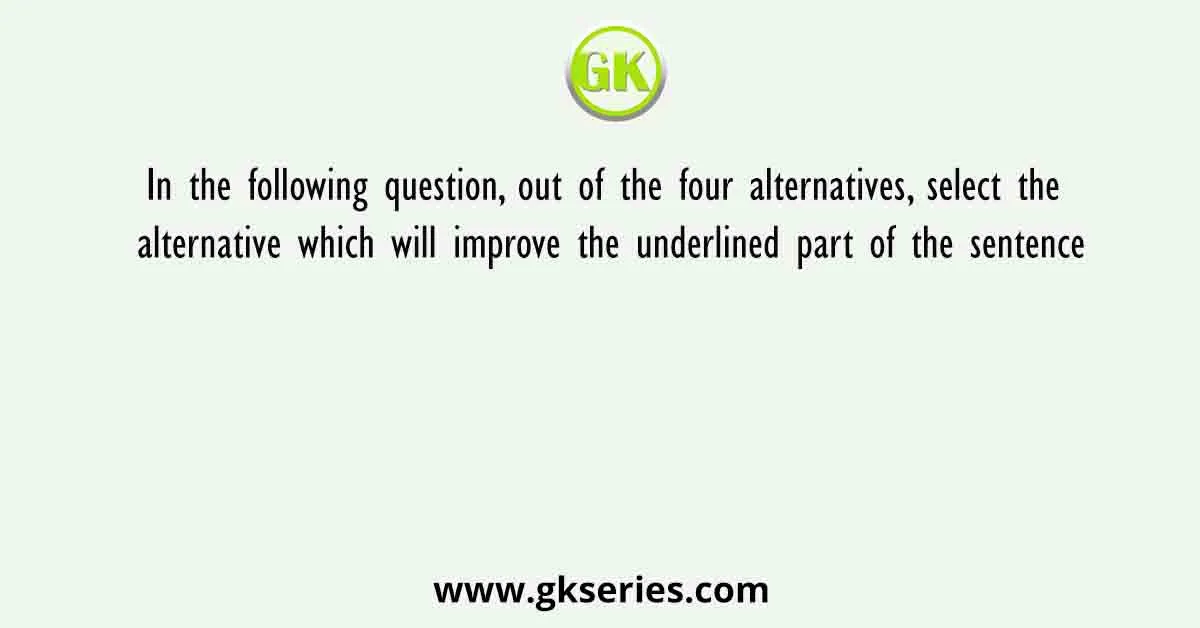 In the following question, out of the four alternatives, select the alternative which will improve the underlined part of the sentence