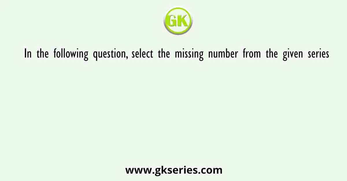 In The Following Question Select The Missing Number From The Given Series