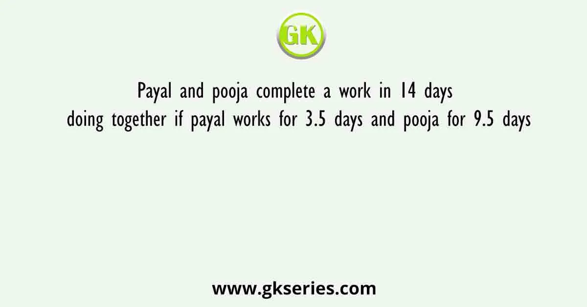Payal and pooja complete a work in 14 days doing together if payal works for 3.5 days and pooja for 9.5 days