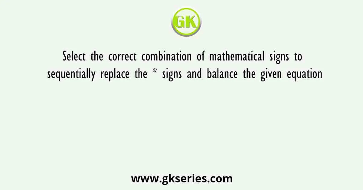 Select the correct combination of mathematical signs to sequentially replace the * signs and balance the given equation