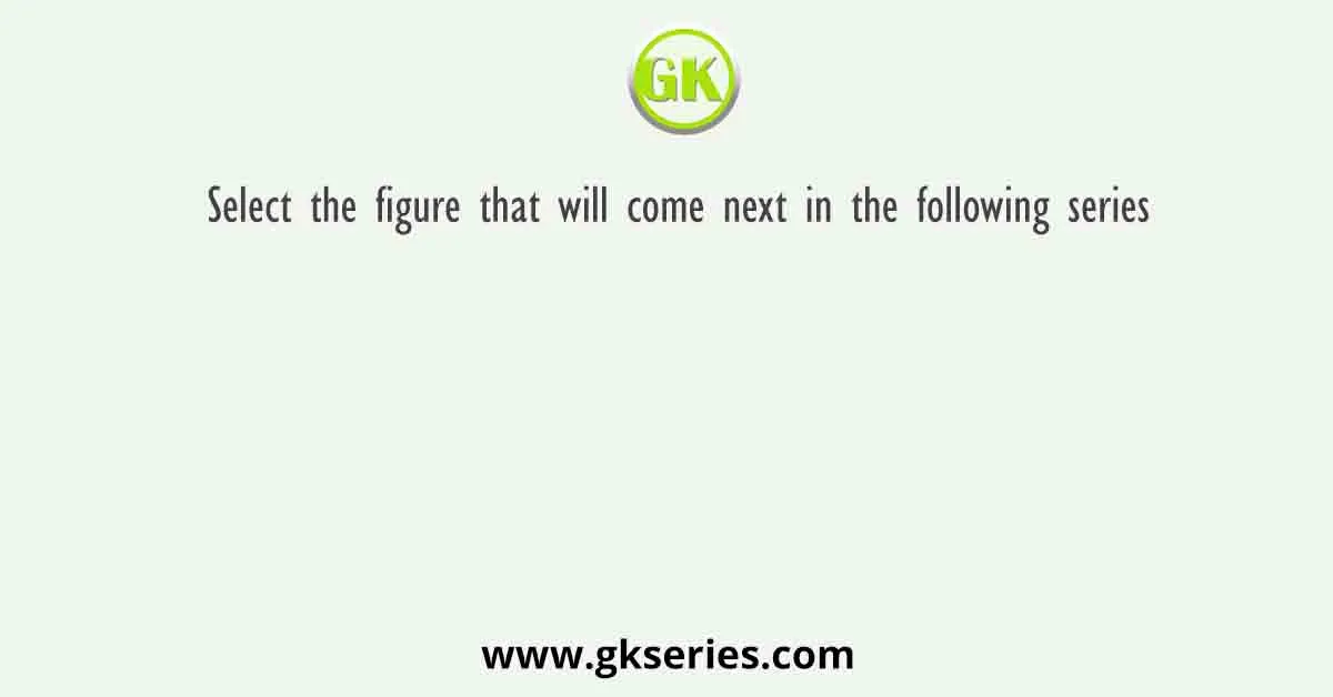 Select The Figure That Will Come Next In The Following Series