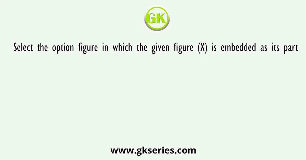 Select The Option Figure In Which The Given Figure X Is Embedded As Its Part