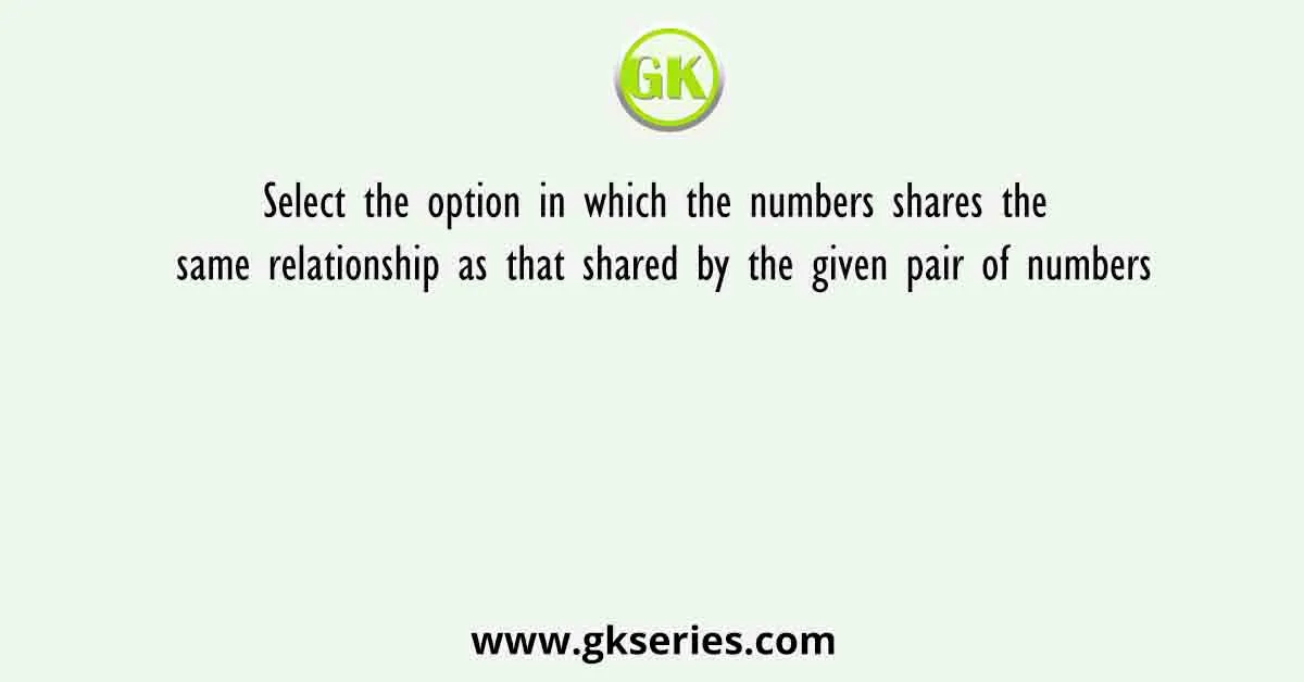 Select the option in which the numbers shares the same relationship as that shared by the given pair of numbers